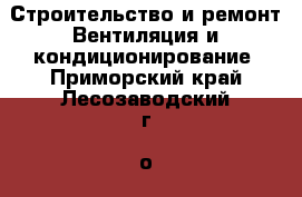 Строительство и ремонт Вентиляция и кондиционирование. Приморский край,Лесозаводский г. о. 